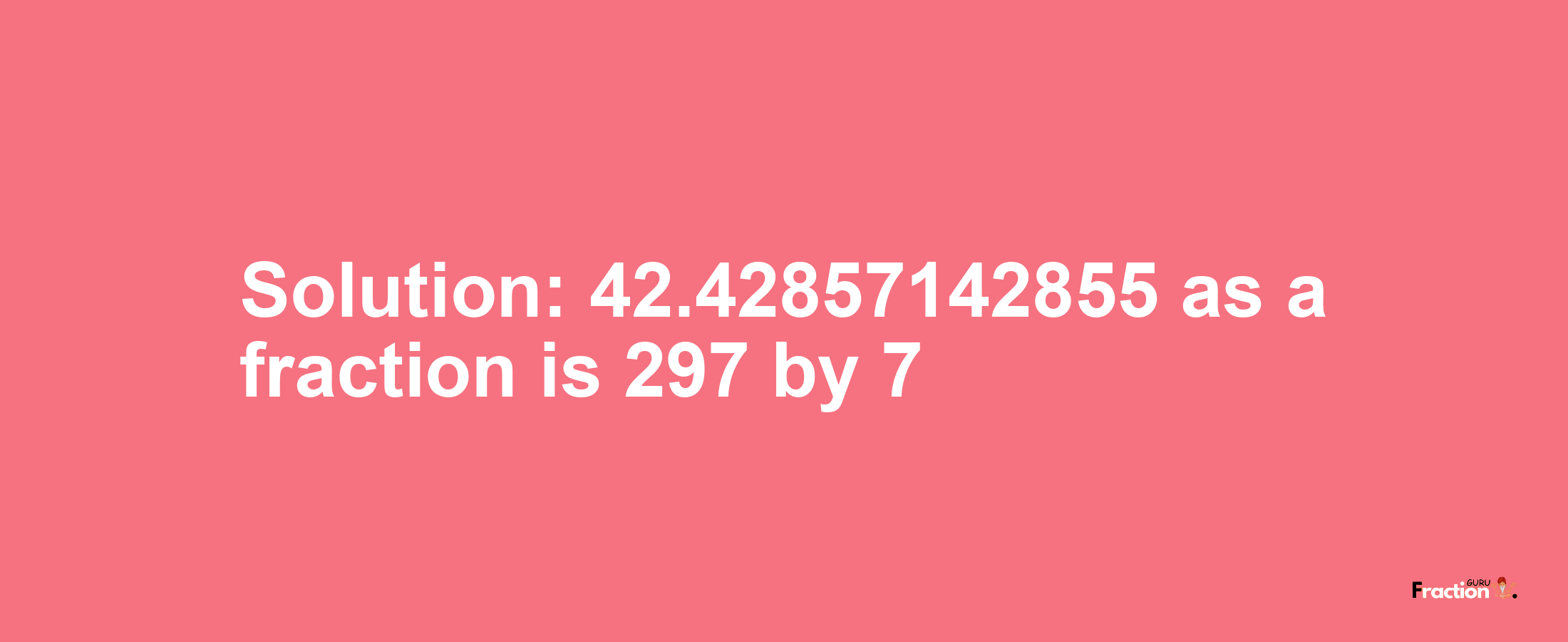 Solution:42.42857142855 as a fraction is 297/7